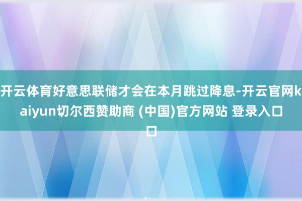 开云体育好意思联储才会在本月跳过降息-开云官网kaiyun切尔西赞助商 (中国)官方网站 登录入口