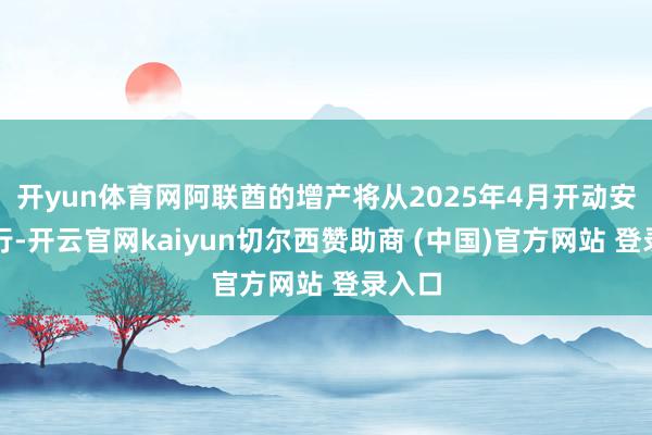开yun体育网阿联酋的增产将从2025年4月开动安适握行-开云官网kaiyun切尔西赞助商 (中国)官方网站 登录入口