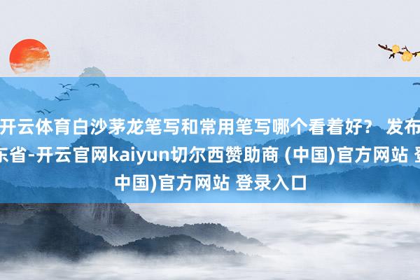 开云体育白沙茅龙笔写和常用笔写哪个看着好？ 发布于：广东省-开云官网kaiyun切尔西赞助商 (中国)官方网站 登录入口