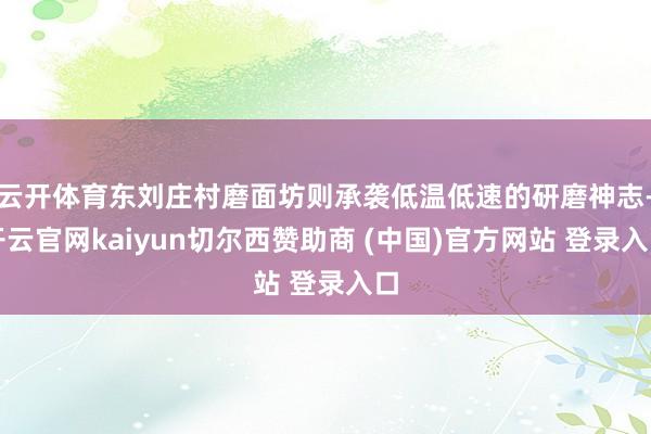 云开体育东刘庄村磨面坊则承袭低温低速的研磨神志-开云官网kaiyun切尔西赞助商 (中国)官方网站 登录入口