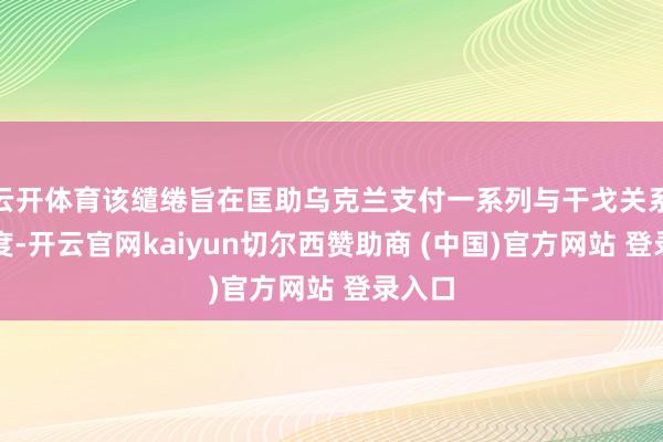 云开体育该缱绻旨在匡助乌克兰支付一系列与干戈关系的用度-开云官网kaiyun切尔西赞助商 (中国)官方网站 登录入口