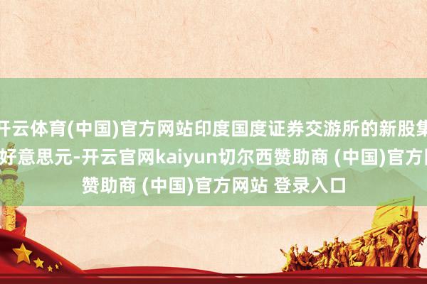 开云体育(中国)官方网站印度国度证券交游所的新股集资额达173亿好意思元-开云官网kaiyun切尔西赞助商 (中国)官方网站 登录入口