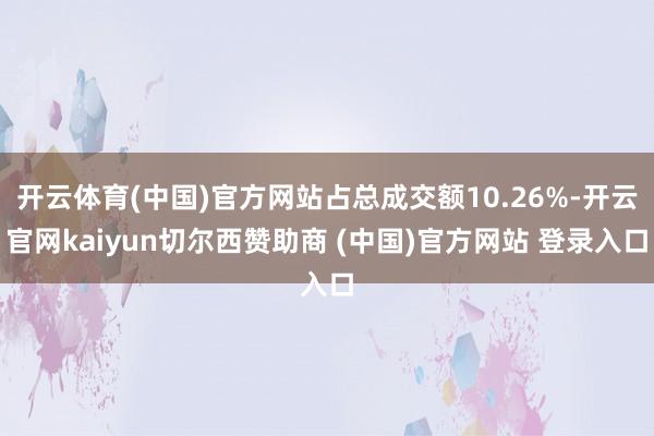 开云体育(中国)官方网站占总成交额10.26%-开云官网kaiyun切尔西赞助商 (中国)官方网站 登录入口