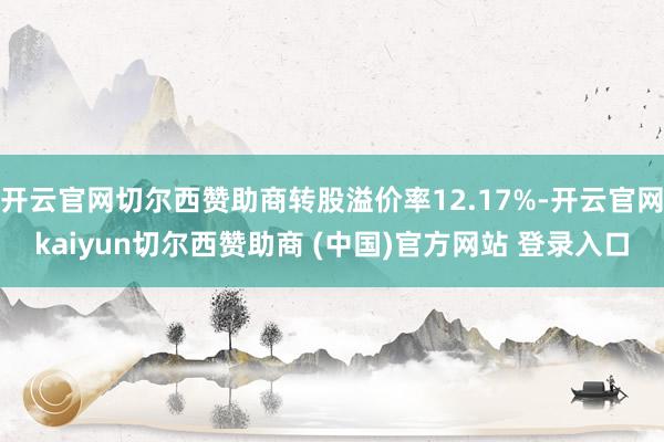 开云官网切尔西赞助商转股溢价率12.17%-开云官网kaiyun切尔西赞助商 (中国)官方网站 登录入口