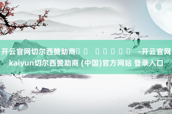 开云官网切尔西赞助商		  					  -开云官网kaiyun切尔西赞助商 (中国)官方网站 登录入口