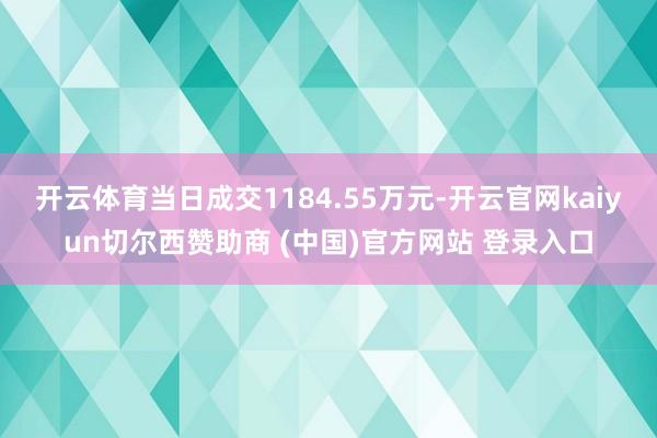 开云体育当日成交1184.55万元-开云官网kaiyun切尔西赞助商 (中国)官方网站 登录入口