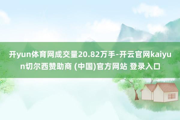 开yun体育网成交量20.82万手-开云官网kaiyun切尔西赞助商 (中国)官方网站 登录入口