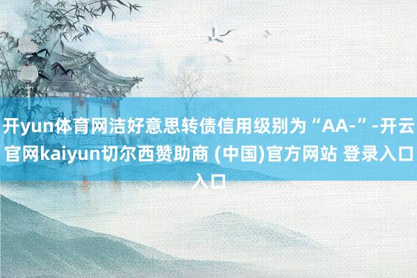 开yun体育网洁好意思转债信用级别为“AA-”-开云官网kaiyun切尔西赞助商 (中国)官方网站 登录入口