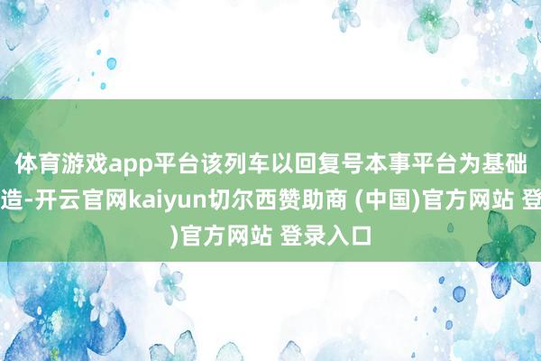 体育游戏app平台　　该列车以回复号本事平台为基础全新打造-开云官网kaiyun切尔西赞助商 (中国)官方网站 登录入口