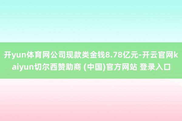 开yun体育网公司现款类金钱8.78亿元-开云官网kaiyun切尔西赞助商 (中国)官方网站 登录入口