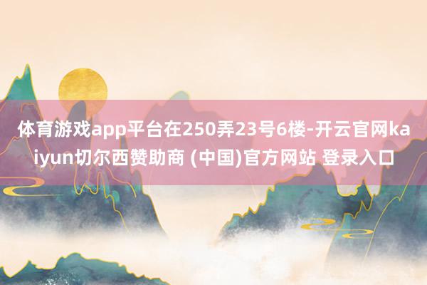 体育游戏app平台在250弄23号6楼-开云官网kaiyun切尔西赞助商 (中国)官方网站 登录入口