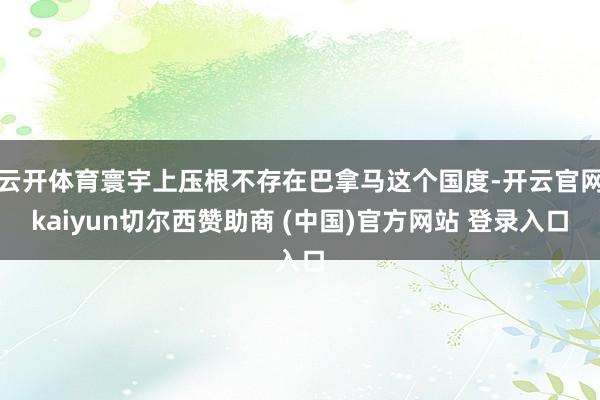 云开体育寰宇上压根不存在巴拿马这个国度-开云官网kaiyun切尔西赞助商 (中国)官方网站 登录入口