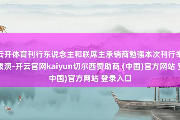 云开体育刊行东说念主和联席主承销商勉强本次刊行举行网开拔演-开云官网kaiyun切尔西赞助商 (中国)官方网站 登录入口