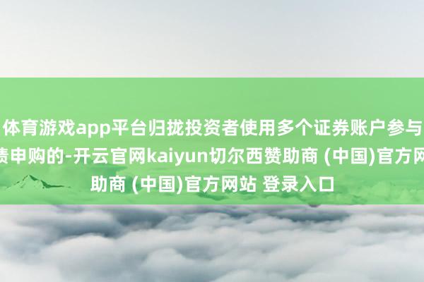 体育游戏app平台归拢投资者使用多个证券账户参与归拢只能转债申购的-开云官网kaiyun切尔西赞助商 (中国)官方网站 登录入口