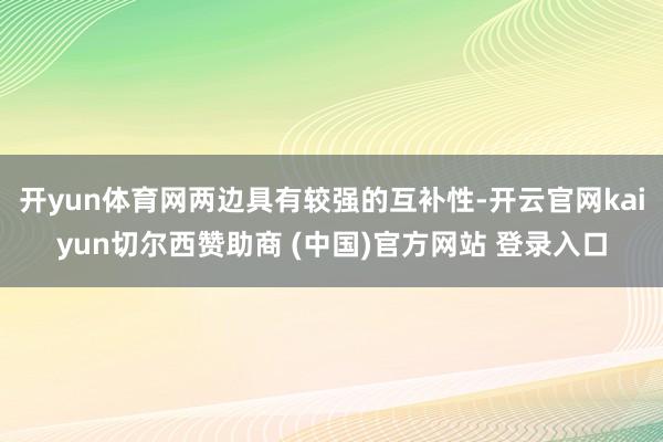 开yun体育网两边具有较强的互补性-开云官网kaiyun切尔西赞助商 (中国)官方网站 登录入口