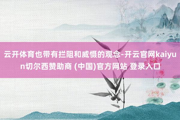 云开体育也带有拦阻和威慑的观念-开云官网kaiyun切尔西赞助商 (中国)官方网站 登录入口
