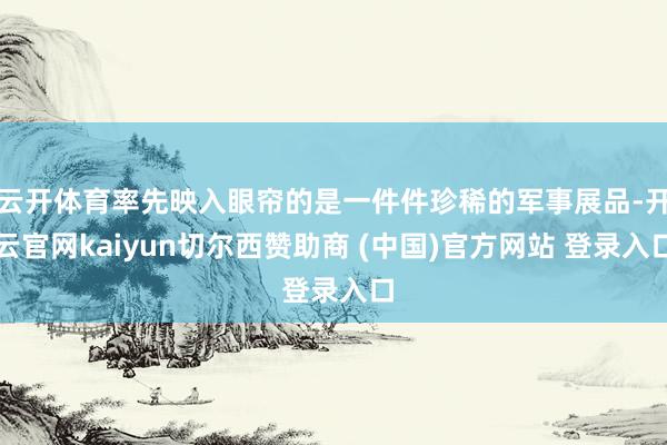 云开体育率先映入眼帘的是一件件珍稀的军事展品-开云官网kaiyun切尔西赞助商 (中国)官方网站 登录入口