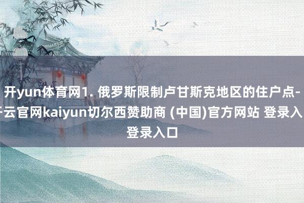 开yun体育网1. 俄罗斯限制卢甘斯克地区的住户点-开云官网kaiyun切尔西赞助商 (中国)官方网站 登录入口