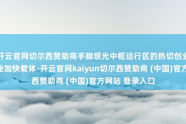 开云官网切尔西赞助商手脚坝光中枢运行区的热切创业孵化及高端产业加快载体-开云官网kaiyun切尔西赞助商 (中国)官方网站 登录入口