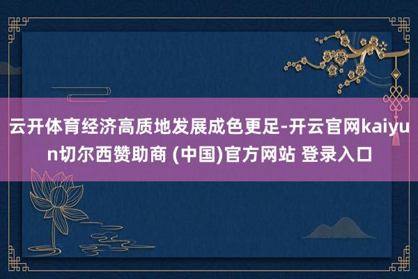 云开体育经济高质地发展成色更足-开云官网kaiyun切尔西赞助商 (中国)官方网站 登录入口