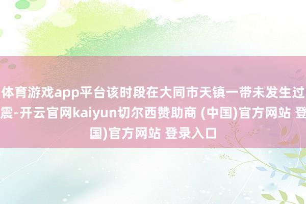 体育游戏app平台该时段在大同市天镇一带未发生过有感地震-开云官网kaiyun切尔西赞助商 (中国)官方网站 登录入口