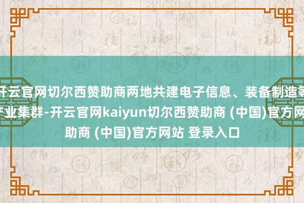 开云官网切尔西赞助商两地共建电子信息、装备制造等4大万亿级产业集群-开云官网kaiyun切尔西赞助商 (中国)官方网站 登录入口