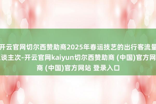 开云官网切尔西赞助商2025年春运技艺的出行客流量将达90亿东谈主次-开云官网kaiyun切尔西赞助商 (中国)官方网站 登录入口