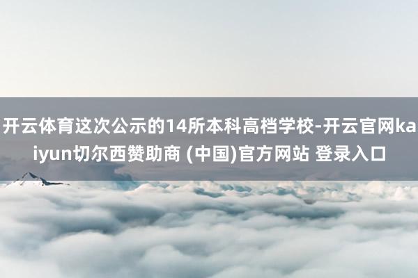 开云体育这次公示的14所本科高档学校-开云官网kaiyun切尔西赞助商 (中国)官方网站 登录入口
