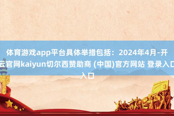 体育游戏app平台具体举措包括：　　2024年4月-开云官网kaiyun切尔西赞助商 (中国)官方网站 登录入口