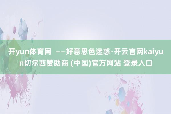 开yun体育网  ——好意思色迷惑-开云官网kaiyun切尔西赞助商 (中国)官方网站 登录入口