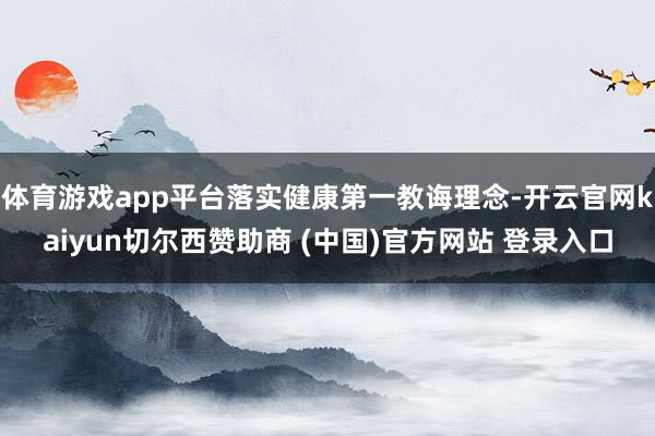 体育游戏app平台落实健康第一教诲理念-开云官网kaiyun切尔西赞助商 (中国)官方网站 登录入口