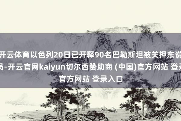开云体育以色列20日已开释90名巴勒斯坦被关押东说念主员-开云官网kaiyun切尔西赞助商 (中国)官方网站 登录入口