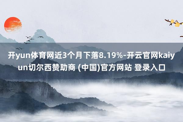 开yun体育网近3个月下落8.19%-开云官网kaiyun切尔西赞助商 (中国)官方网站 登录入口