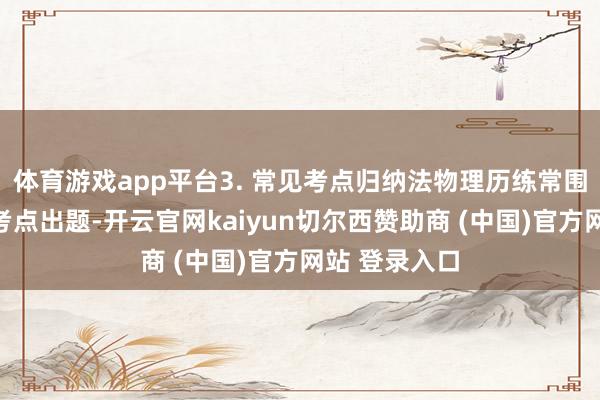体育游戏app平台3. 常见考点归纳法物理历练常围绕几个中枢考点出题-开云官网kaiyun切尔西赞助商 (中国)官方网站 登录入口