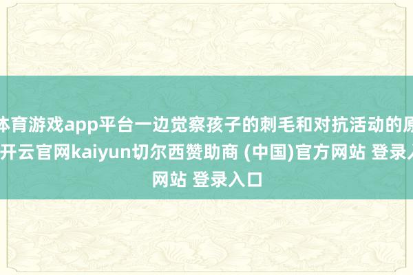 体育游戏app平台一边觉察孩子的刺毛和对抗活动的原因-开云官网kaiyun切尔西赞助商 (中国)官方网站 登录入口