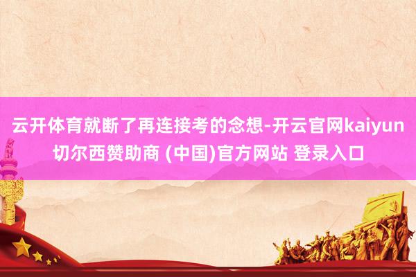 云开体育就断了再连接考的念想-开云官网kaiyun切尔西赞助商 (中国)官方网站 登录入口