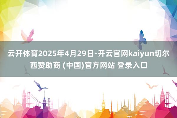 云开体育2025年4月29日-开云官网kaiyun切尔西赞助商 (中国)官方网站 登录入口