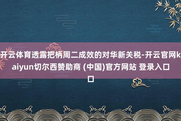 开云体育透露把柄周二成效的对华新关税-开云官网kaiyun切尔西赞助商 (中国)官方网站 登录入口