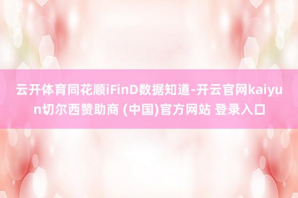 云开体育同花顺iFinD数据知道-开云官网kaiyun切尔西赞助商 (中国)官方网站 登录入口