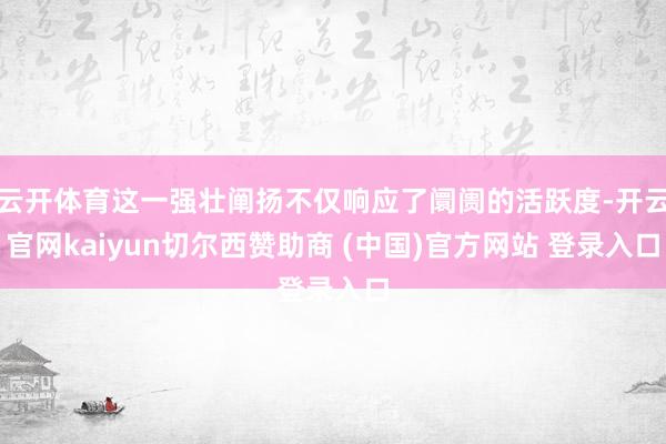云开体育这一强壮阐扬不仅响应了阛阓的活跃度-开云官网kaiyun切尔西赞助商 (中国)官方网站 登录入口