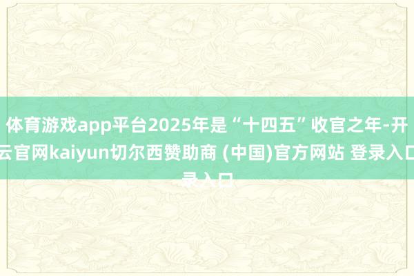 体育游戏app平台2025年是“十四五”收官之年-开云官网kaiyun切尔西赞助商 (中国)官方网站 登录入口