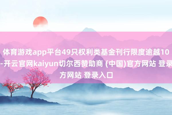 体育游戏app平台49只权利类基金刊行限度逾越10亿元-开云官网kaiyun切尔西赞助商 (中国)官方网站 登录入口