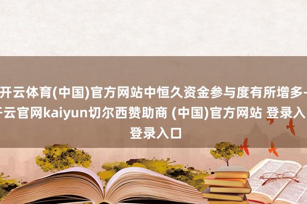 开云体育(中国)官方网站中恒久资金参与度有所增多-开云官网kaiyun切尔西赞助商 (中国)官方网站 登录入口