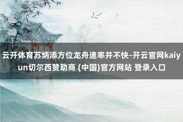 云开体育苏炳添方位龙舟速率并不快-开云官网kaiyun切尔西赞助商 (中国)官方网站 登录入口