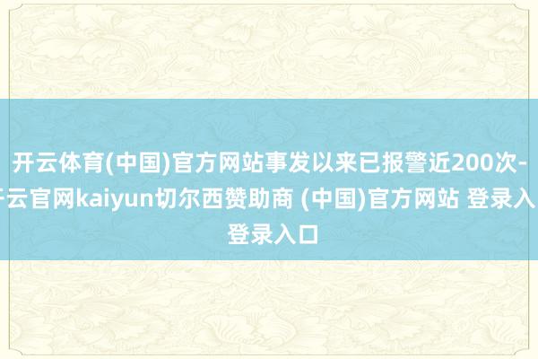 开云体育(中国)官方网站事发以来已报警近200次-开云官网kaiyun切尔西赞助商 (中国)官方网站 登录入口