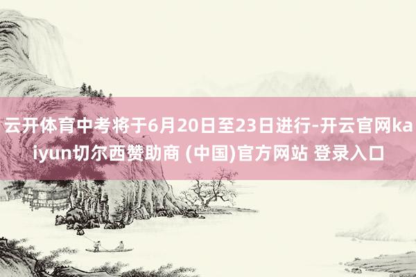 云开体育中考将于6月20日至23日进行-开云官网kaiyun切尔西赞助商 (中国)官方网站 登录入口