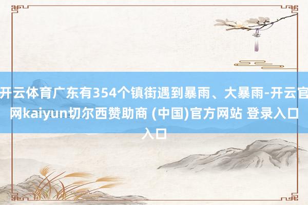 开云体育广东有354个镇街遇到暴雨、大暴雨-开云官网kaiyun切尔西赞助商 (中国)官方网站 登录入口