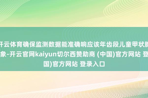 开云体育确保监测数据能准确响应该年齿段儿童甲状腺发育景象-开云官网kaiyun切尔西赞助商 (中国)官方网站 登录入口