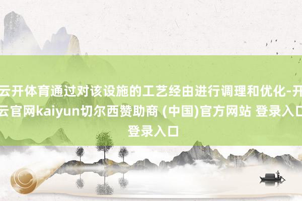 云开体育通过对该设施的工艺经由进行调理和优化-开云官网kaiyun切尔西赞助商 (中国)官方网站 登录入口