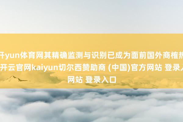 开yun体育网其精确监测与识别已成为面前国外商榷热门-开云官网kaiyun切尔西赞助商 (中国)官方网站 登录入口